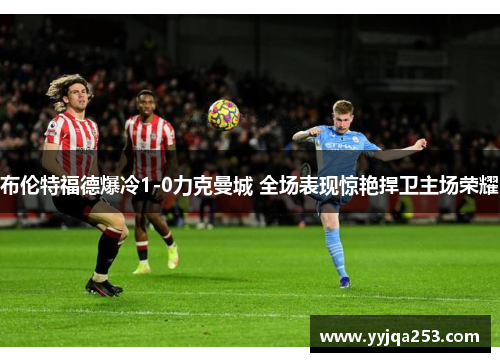 布伦特福德爆冷1-0力克曼城 全场表现惊艳捍卫主场荣耀