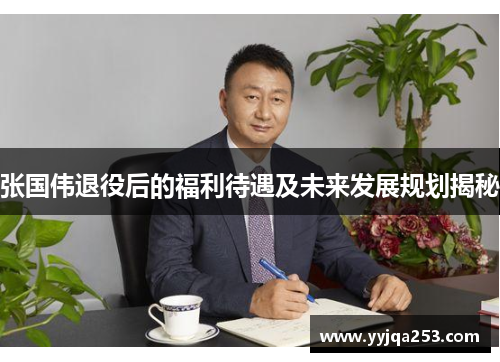 张国伟退役后的福利待遇及未来发展规划揭秘